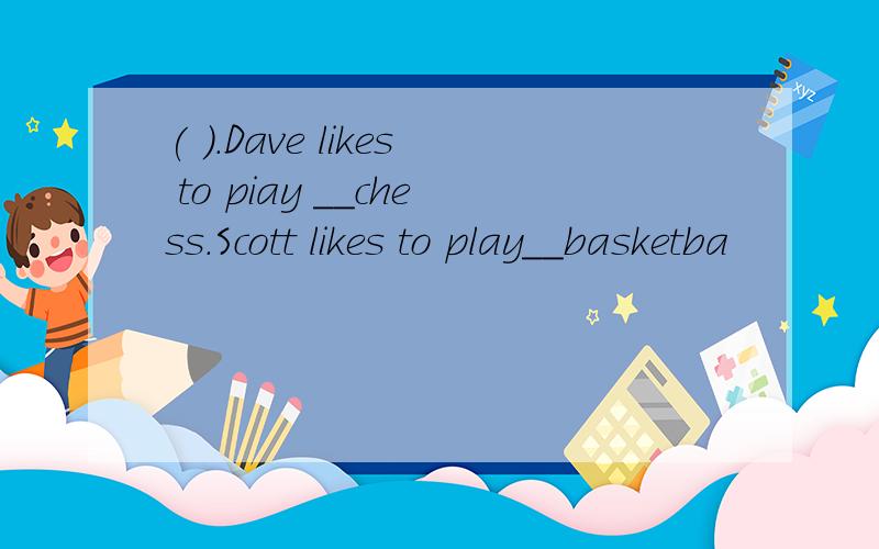 ( ).Dave likes to piay __chess.Scott likes to play__basketba