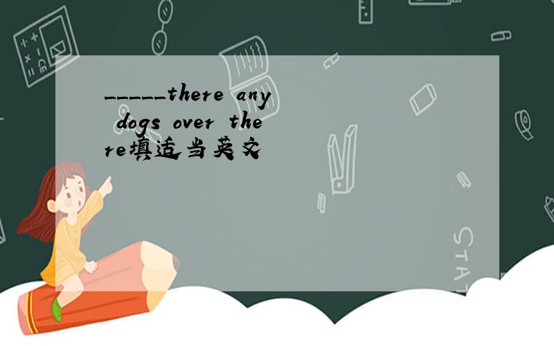 _____there any dogs over there填适当英文