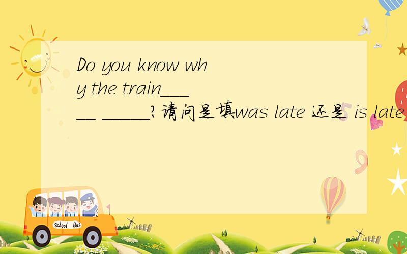 Do you know why the train_____ _____?请问是填was late 还是 is late