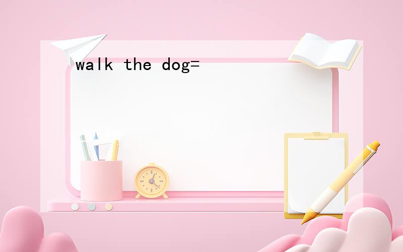 walk the dog=