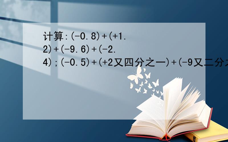 计算:(-0.8)+(+1.2)+(-9.6)+(-2.4);(-0.5)+(+2又四分之一)+(-9又二分之一)+(+