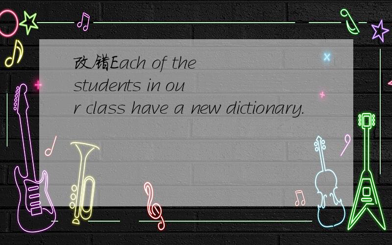 改错Each of the students in our class have a new dictionary.