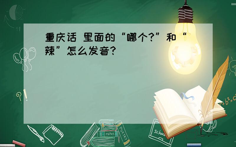 重庆话 里面的“哪个?”和“辣”怎么发音?
