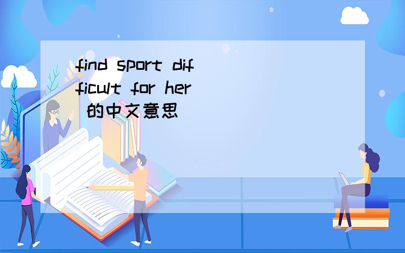 find sport difficult for her 的中文意思
