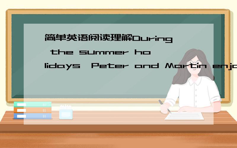 简单英语阅读理解During the summer holidays,Peter and Martin enjoy wa