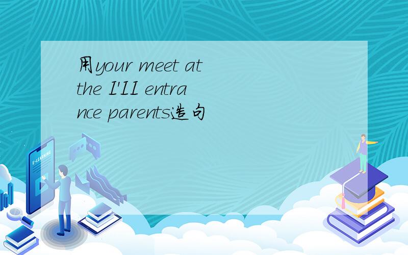 用your meet at the I'II entrance parents造句