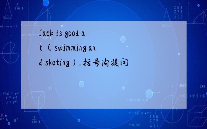 Jack is good at (swimming and skating).括号内提问