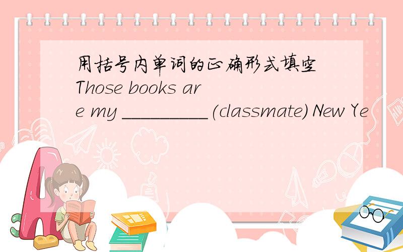 用括号内单词的正确形式填空 Those books are my _________(classmate) New Ye