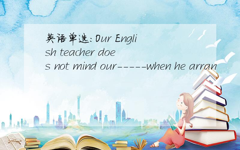 英语单选：Our English teacher does not mind our-----when he arran