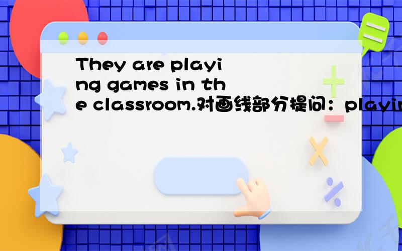 They are playing games in the classroom.对画线部分提问：playing game