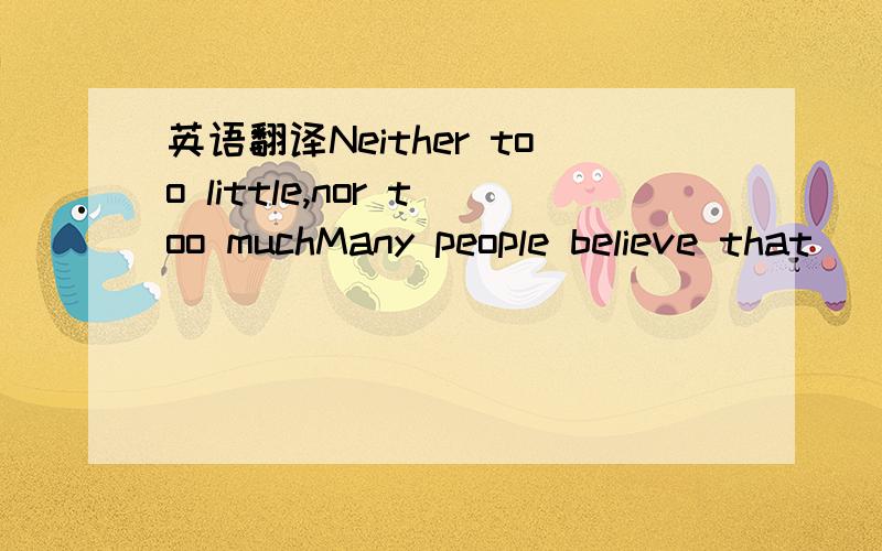 英语翻译Neither too little,nor too muchMany people believe that