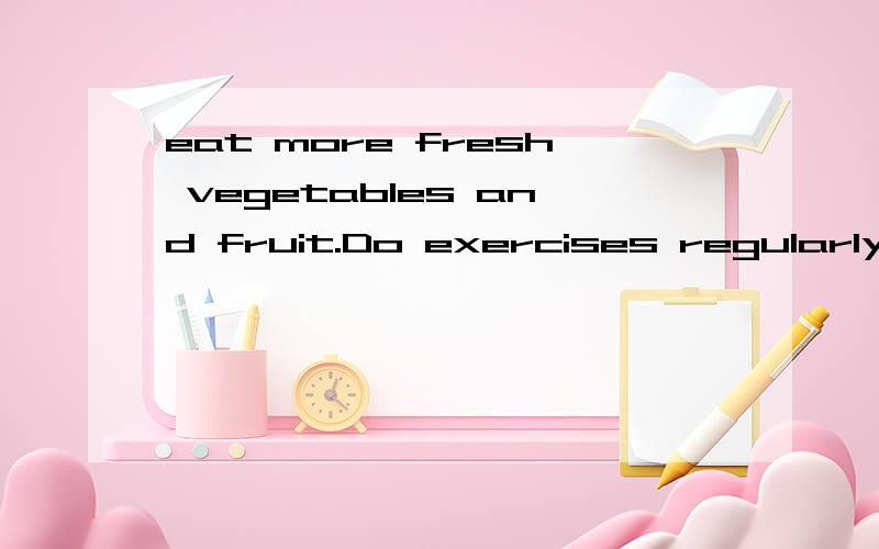eat more fresh vegetables and fruit.Do exercises regularly,