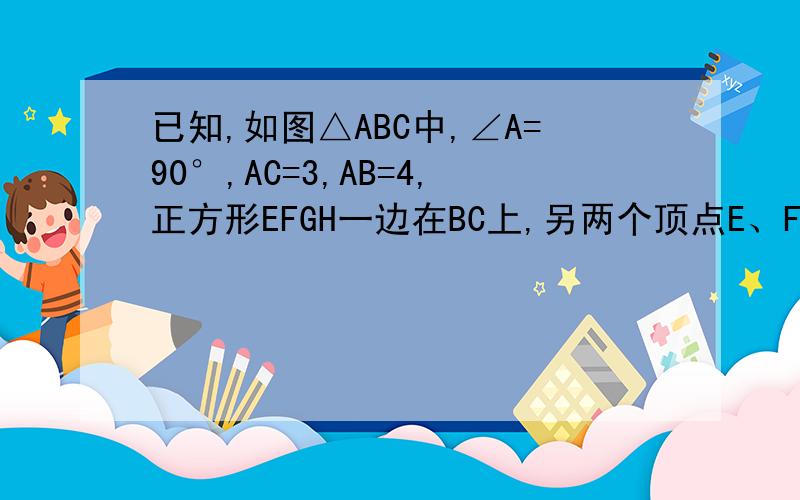已知,如图△ABC中,∠A=90°,AC=3,AB=4,正方形EFGH一边在BC上,另两个顶点E、F在AB、AC上
