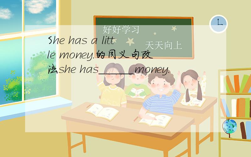 She has a little money.的同义句改法she has＿＿＿＿＿＿money.