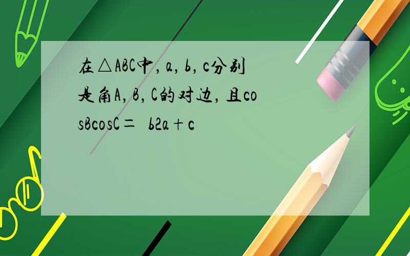 在△ABC中，a，b，c分别是角A，B，C的对边，且cosBcosC＝−b2a+c