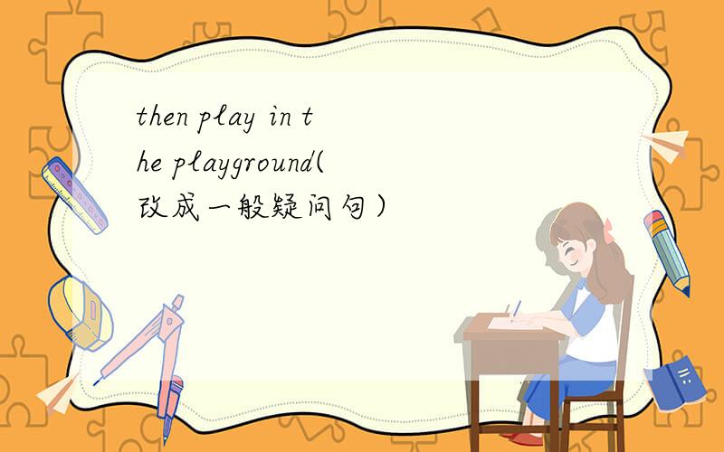 then play in the playground(改成一般疑问句）
