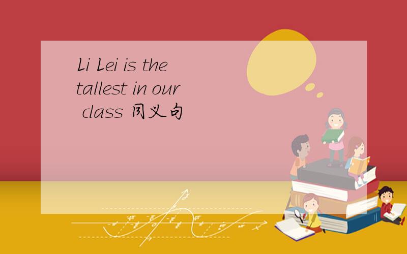 Li Lei is the tallest in our class 同义句