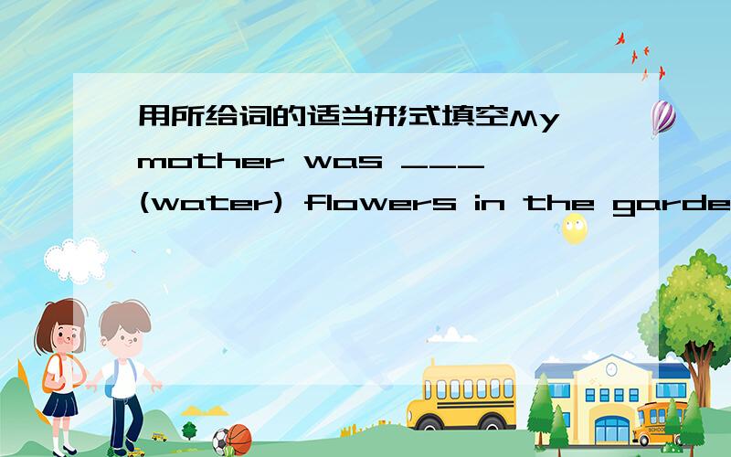 用所给词的适当形式填空My mother was ___(water) flowers in the garden we