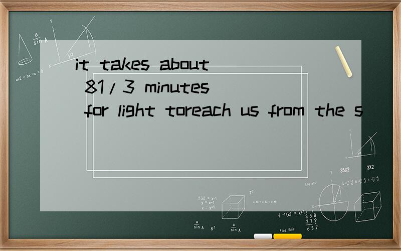 it takes about 81/3 minutes( for light toreach us from the s