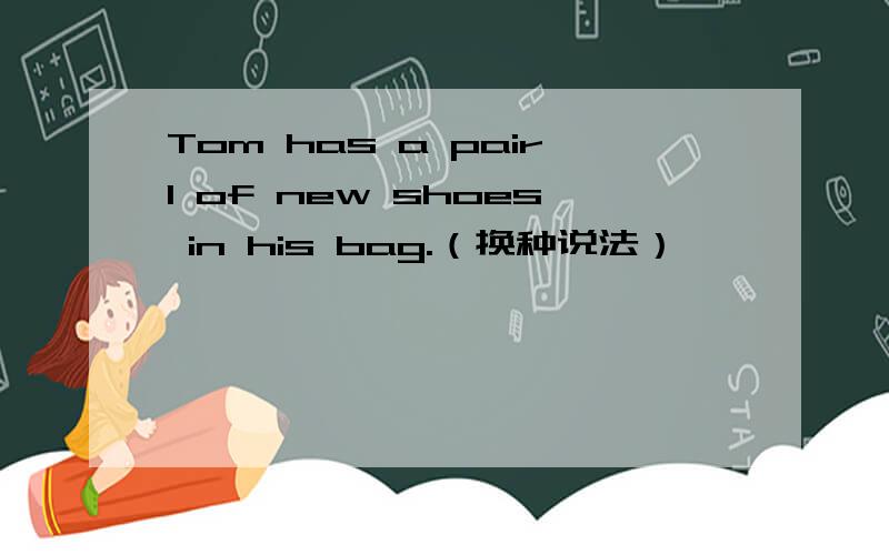 Tom has a pairl of new shoes in his bag.（换种说法）