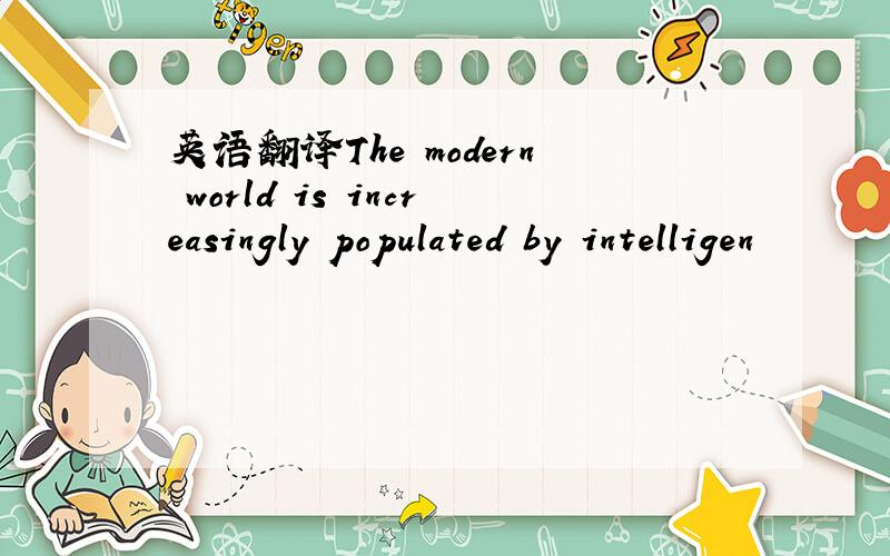英语翻译The modern world is increasingly populated by intelligen
