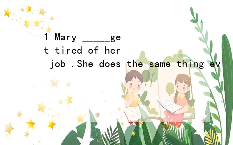 1 Mary _____get tired of her job .She does the same thing ev
