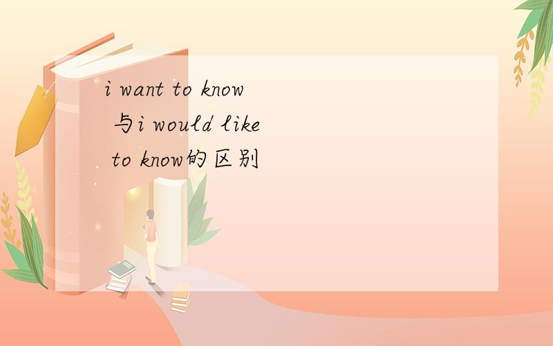 i want to know 与i would like to know的区别