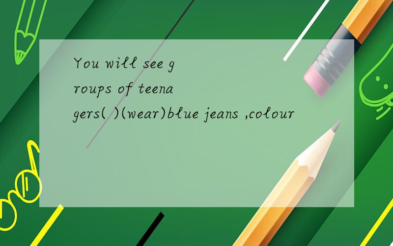 You will see groups of teenagers( )(wear)blue jeans ,colour