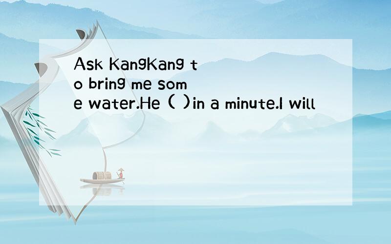 Ask KangKang to bring me some water.He ( )in a minute.I will