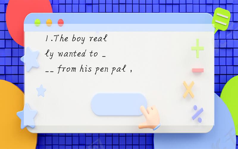 1.The boy really wanted to ___ from his pen pal ,