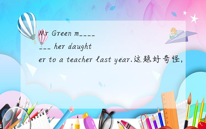 Mr Green m_______ her daughter to a teacher last year.这题好奇怪,