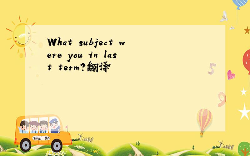 What subject were you in last term?翻译