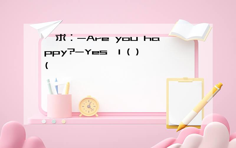 叩求：-Are you happy?-Yes,I ( )(