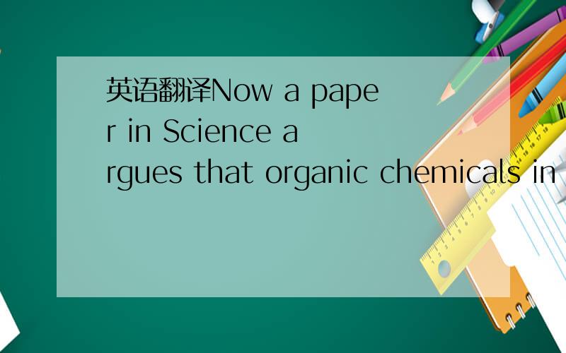 英语翻译Now a paper in Science argues that organic chemicals in