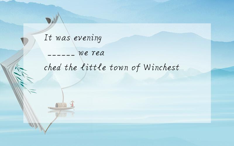 It was evening ______ we reached the little town of Winchest