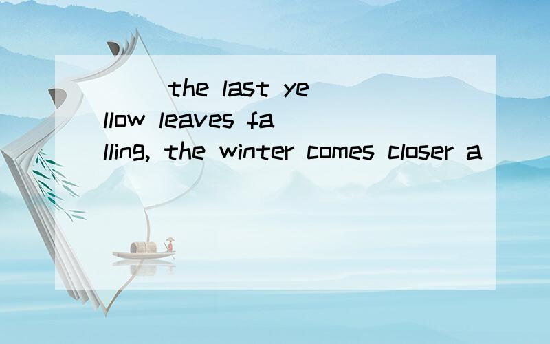 __ the last yellow leaves falling, the winter comes closer a