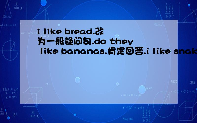 i like bread.改为一般疑问句.do they like bananas.肯定回答.i like snakes