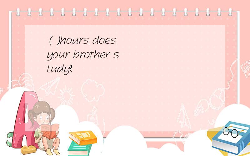 （ ）hours does your brother study?