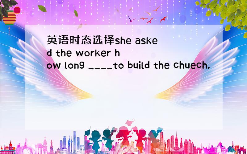 英语时态选择she asked the worker how long ____to build the chuech.