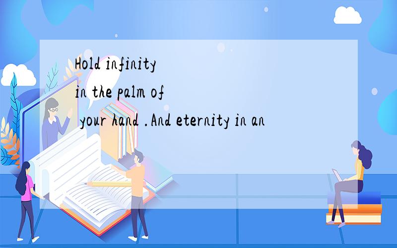 Hold infinity in the palm of your hand .And eternity in an
