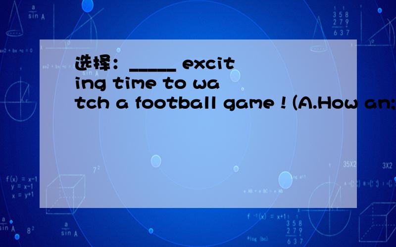 选择：_____ exciting time to watch a football game ! (A.How an;
