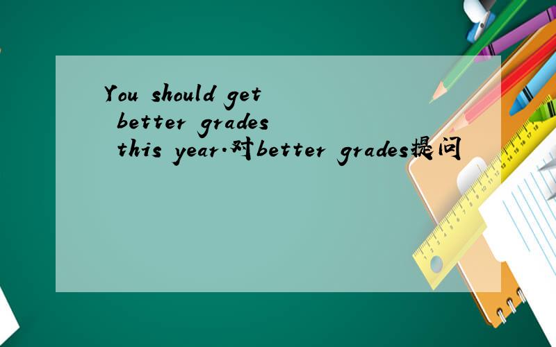You should get better grades this year.对better grades提问