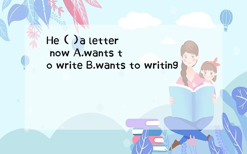 He ( )a letter now A.wants to write B.wants to writing