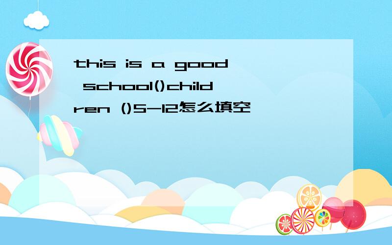 this is a good school()children ()5-12怎么填空