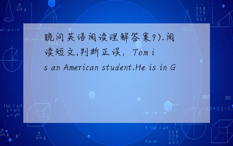 跪问英语阅读理解答案9).阅读短文,判断正误：Tom is an American student.He is in G