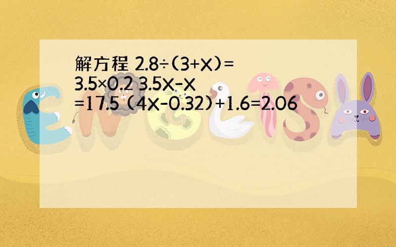 解方程 2.8÷(3+X)=3.5×0.2 3.5X-X=17.5 (4X-0.32)+1.6=2.06
