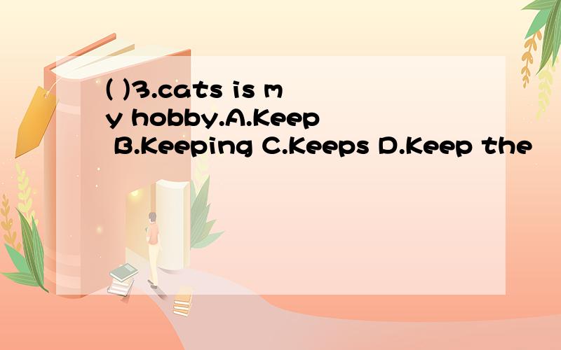 ( )3.cats is my hobby.A.Keep B.Keeping C.Keeps D.Keep the