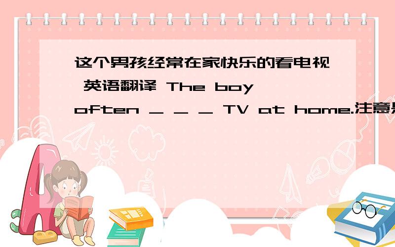 这个男孩经常在家快乐的看电视 英语翻译 The boy often _ _ _ TV at home.注意是三个空
