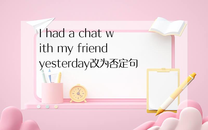 I had a chat with my friend yesterday改为否定句