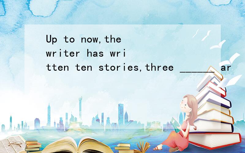 Up to now,the writer has written ten stories,three ______ ar